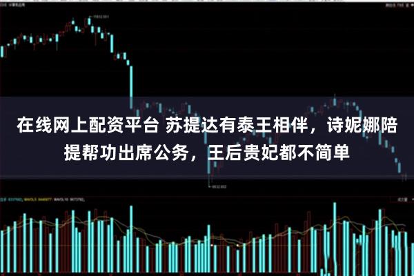 在线网上配资平台 苏提达有泰王相伴，诗妮娜陪提帮功出席公务，王后贵妃都不简单