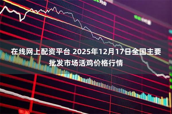 在线网上配资平台 2025年12月17日全国主要批发市场活鸡价格行情