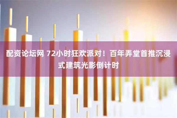 配资论坛网 72小时狂欢派对！百年弄堂首推沉浸式建筑光影倒计时