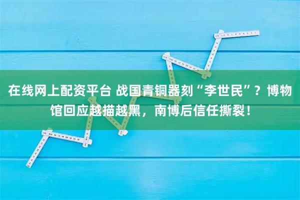 在线网上配资平台 战国青铜器刻“李世民”？博物馆回应越描越黑，南博后信任撕裂！