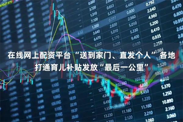 在线网上配资平台 “送到家门、直发个人” 各地打通育儿补贴发放“最后一公里”