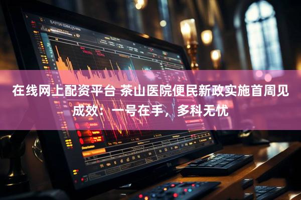 在线网上配资平台 茶山医院便民新政实施首周见成效：一号在手，多科无忧