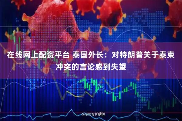 在线网上配资平台 泰国外长：对特朗普关于泰柬冲突的言论感到失望