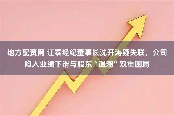 地方配资网 江泰经纪董事长沈开涛疑失联，公司陷入业绩下滑与股东“退潮”双重困局