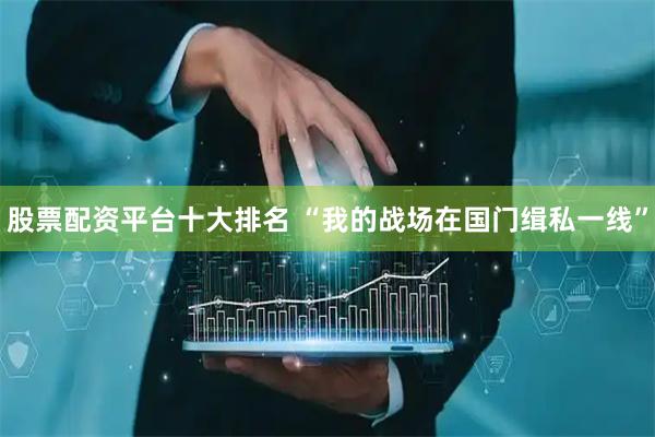 股票配资平台十大排名 “我的战场在国门缉私一线”