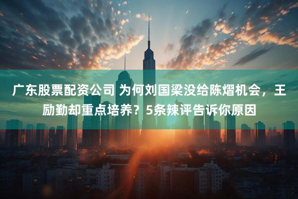 广东股票配资公司 为何刘国梁没给陈熠机会，王励勤却重点培养？5条辣评告诉你原因
