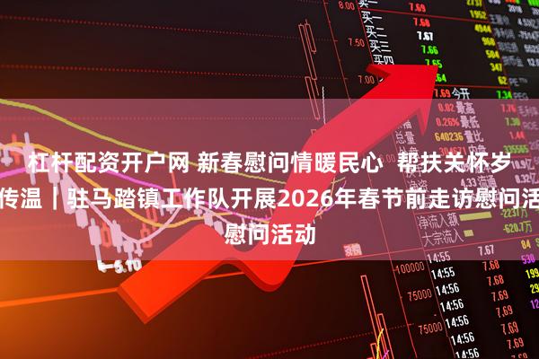 杠杆配资开户网 新春慰问情暖民心  帮扶关怀岁末传温｜驻马踏镇工作队开展2026年春节前走访慰问活动