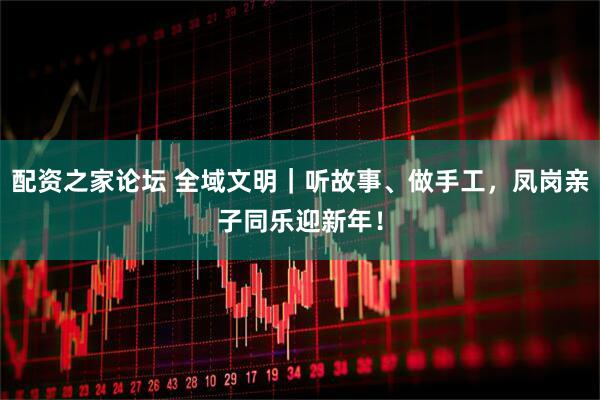 配资之家论坛 全域文明｜听故事、做手工，凤岗亲子同乐迎新年！