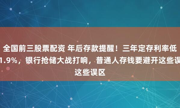 全国前三股票配资 年后存款提醒！三年定存利率低至1.9%，银行抢储大战打响，普通人存钱要避开这些误区