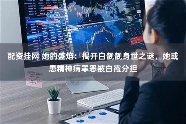 配资挂网 她的盛焰：揭开白靓靓身世之谜，她或患精神病罪恶被白霞分担