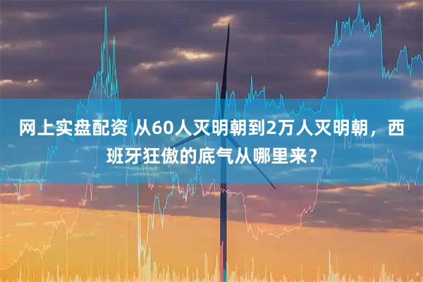网上实盘配资 从60人灭明朝到2万人灭明朝，西班牙狂傲的底气从哪里来？