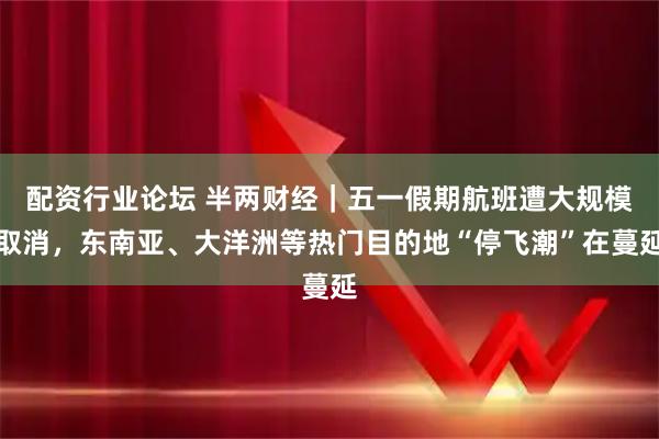 配资行业论坛 半两财经｜五一假期航班遭大规模取消，东南亚、大洋洲等热门目的地“停飞潮”在蔓延